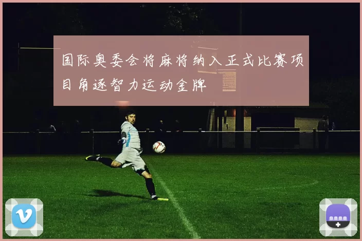 国际奥委会将麻将纳入正式比赛项目角逐智力运动金牌