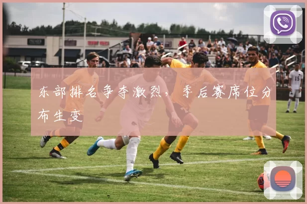 东部排名争夺激烈，季后赛席位分布生变