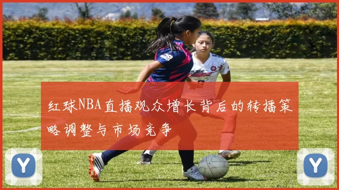 红球NBA直播观众增长背后的转播策略调整与市场竞争