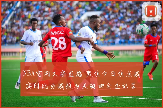 NBA官网文字直播 聚焦今日焦点战 实时比分战报与关键回合全记录