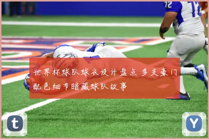 世界杯球队球衣设计盘点 多支豪门配色细节暗藏球队故事