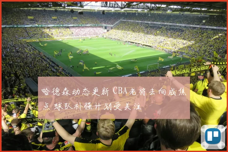 哈德森动态更新 CBA老将去向成焦点 球队补强计划受关注