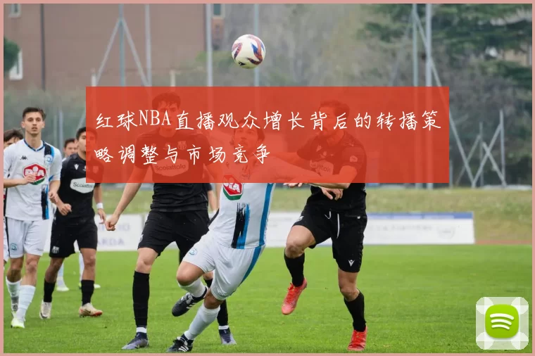 红球NBA直播观众增长背后的转播策略调整与市场竞争