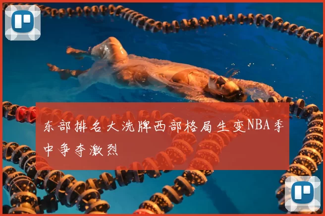 东部排名大洗牌西部格局生变NBA季中争夺激烈