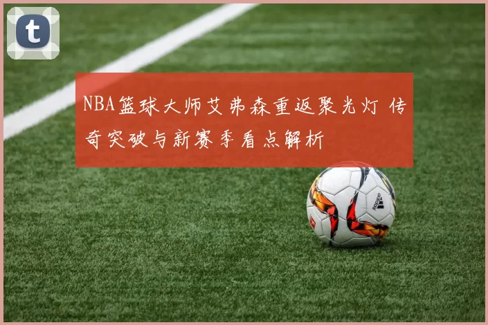 NBA篮球大师艾弗森重返聚光灯 传奇突破与新赛季看点解析