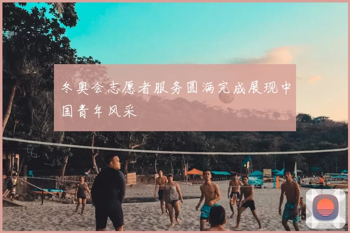 冬奥会志愿者服务圆满完成展现中国青年风采