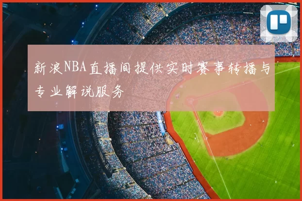新浪NBA直播间提供实时赛事转播与专业解说服务