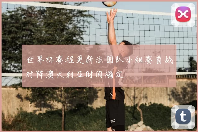 世界杯赛程更新法国队小组赛首战对阵澳大利亚时间确定