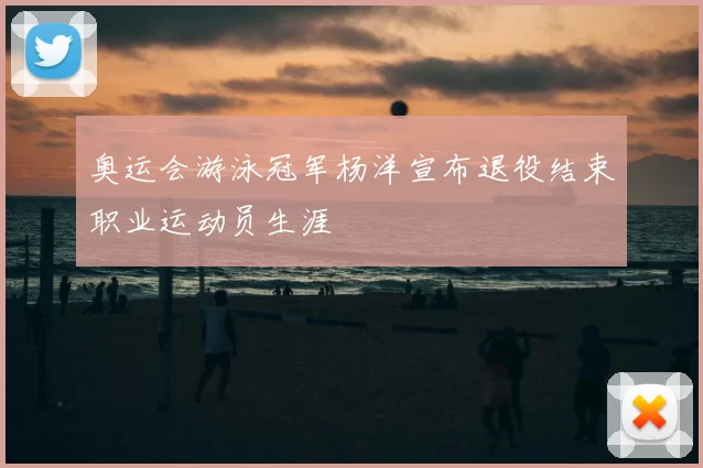 奥运会游泳冠军杨洋宣布退役结束职业运动员生涯