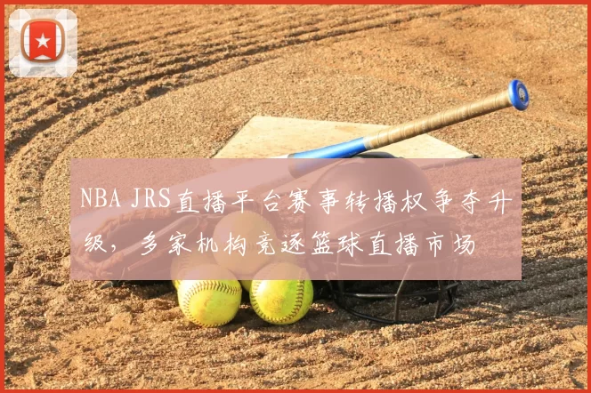 NBA JRS直播平台赛事转播权争夺升级,多家机构竞逐篮球直播市场