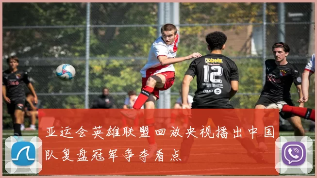 亚运会英雄联盟回放央视播出中国队复盘冠军争夺看点