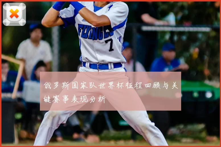 俄罗斯国家队世界杯征程回顾与关键赛事表现分析