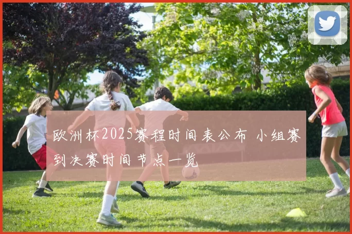 欧洲杯2025赛程时间表公布 小组赛到决赛时间节点一览