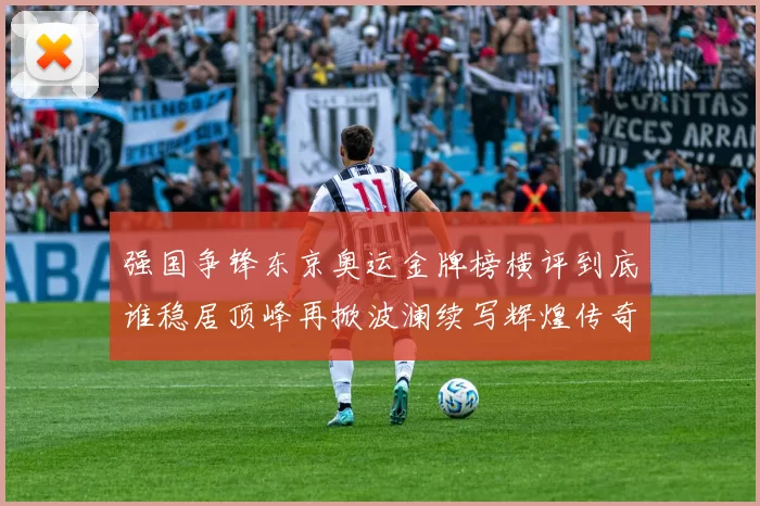 强国争锋东京奥运金牌榜横评到底谁稳居顶峰再掀波澜续写辉煌传奇