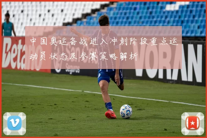 中国奥运备战进入冲刺阶段重点运动员状态及参赛策略解析