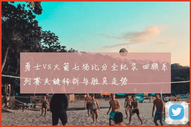 勇士vs火箭七场比分全纪录 回顾系列赛关键转折与胜负走势