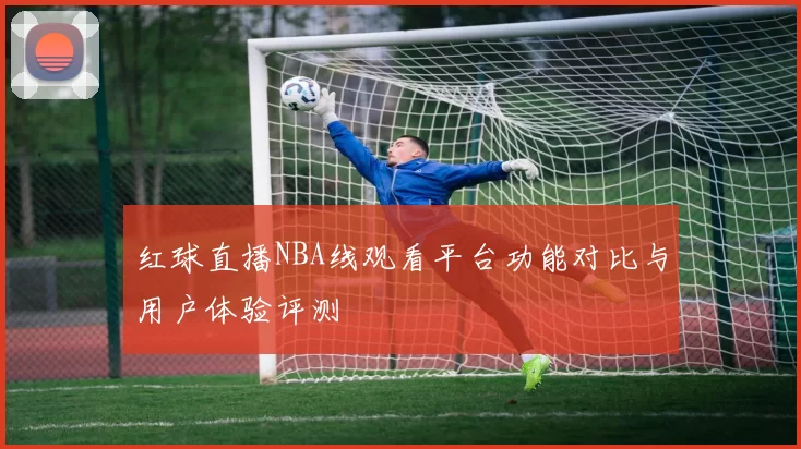 红球直播NBA线观看平台功能对比与用户体验评测