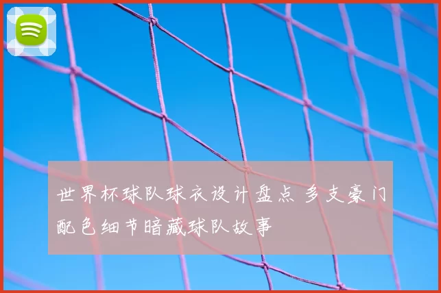 世界杯球队球衣设计盘点 多支豪门配色细节暗藏球队故事