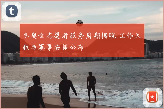 冬奥会志愿者服务周期揭晓 工作天数与赛事安排公布