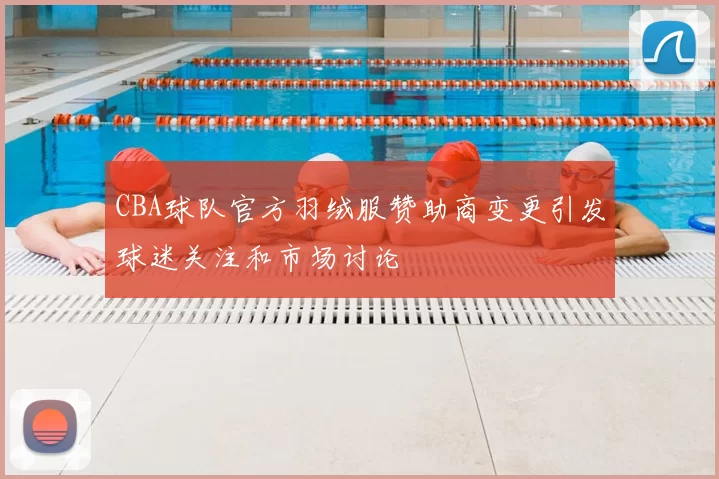 CBA球队官方羽绒服赞助商变更引发球迷关注和市场讨论