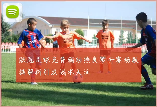 欧冠足球免费辅助热度攀升赛场数据解析引发战术关注