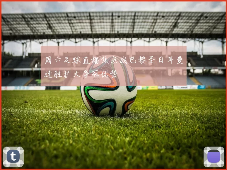 周六足球直播焦点战巴黎圣日耳曼连胜扩大争冠优势