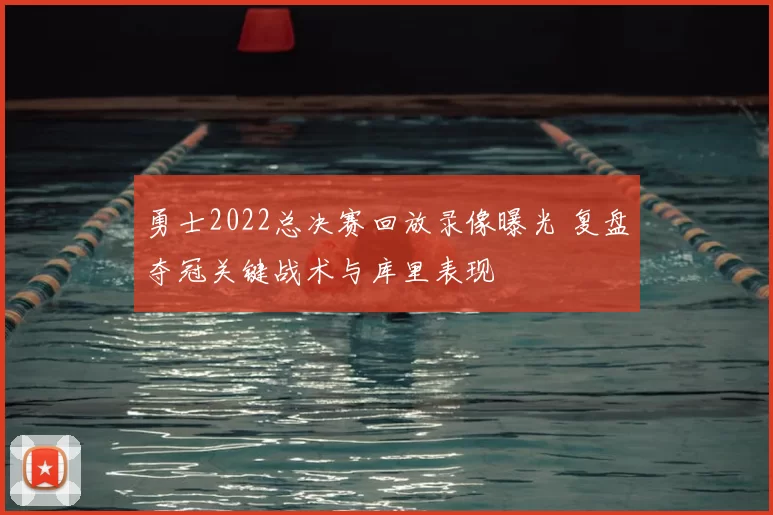 勇士2022总决赛回放录像曝光 复盘夺冠关键战术与库里表现