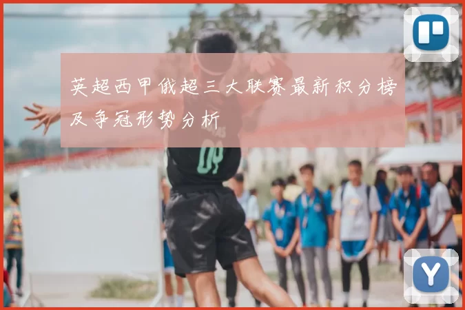 英超西甲俄超三大联赛最新积分榜及争冠形势分析