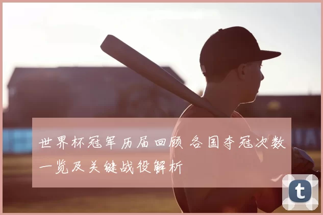 世界杯冠军历届回顾 各国夺冠次数一览及关键战役解析