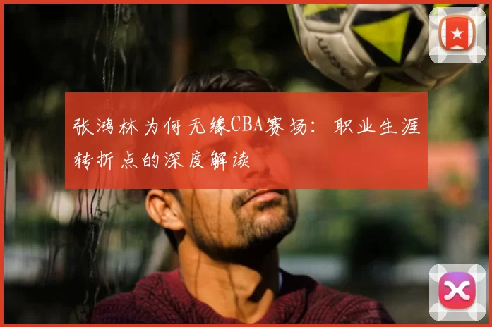 张鸿林为何无缘CBA赛场：职业生涯转折点的深度解读