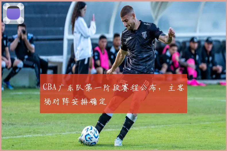 CBA广东队第一阶段赛程公布，主客场对阵安排确定