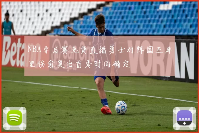 NBA季后赛免费直播勇士对阵国王库里伤愈复出首秀时间确定