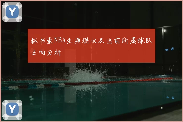 林书豪NBA生涯现状及当前所属球队去向分析