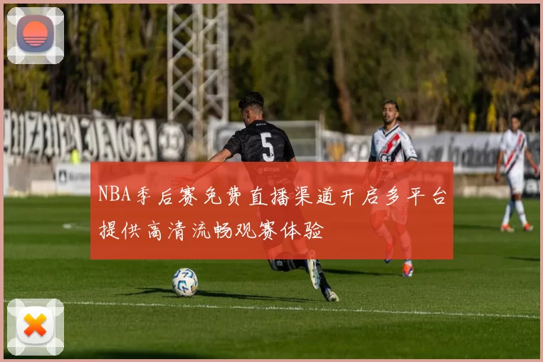 NBA季后赛免费直播渠道开启多平台提供高清流畅观赛体验