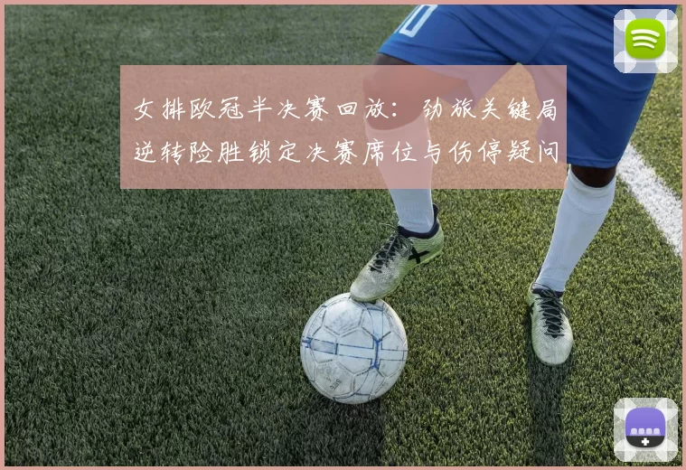 女排欧冠半决赛回放:劲旅关键局逆转险胜锁定决赛席位与伤停疑问