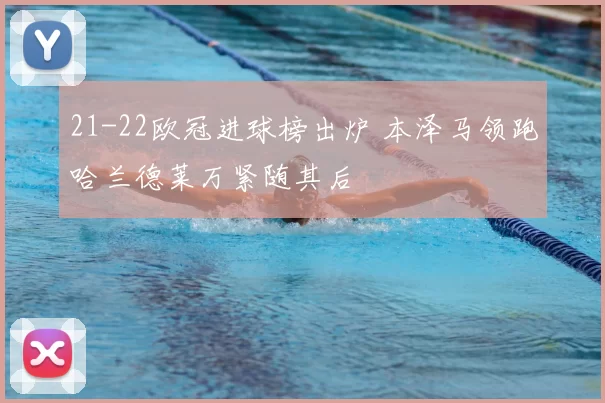 21-22欧冠进球榜出炉 本泽马领跑哈兰德莱万紧随其后