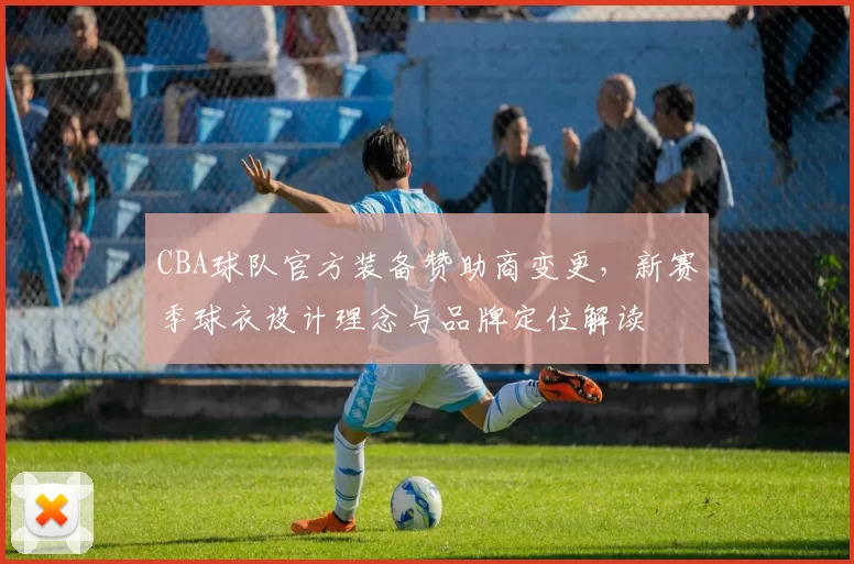 CBA球队官方装备赞助商变更,新赛季球衣设计理念与品牌定位解读