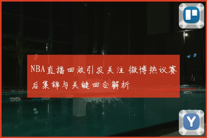 NBA直播回放引发关注 微博热议赛后集锦与关键回合解析