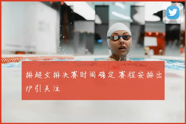 排超女排决赛时间确定 赛程安排出炉引关注