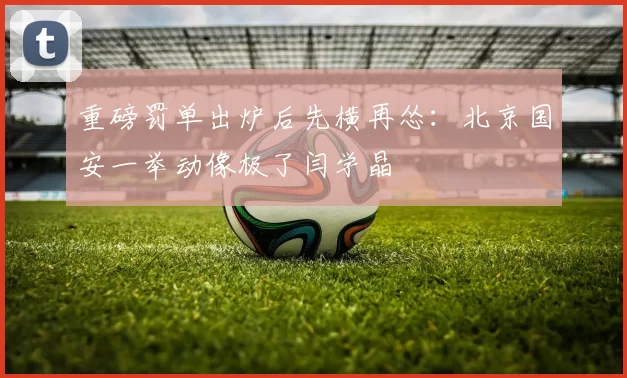 重磅罚单出炉后先横再怂：北京国安一举动像极了闫学晶