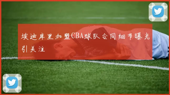 埃迪库里加盟CBA球队合同细节曝光引关注