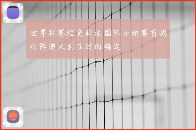 世界杯赛程更新法国队小组赛首战对阵澳大利亚时间确定