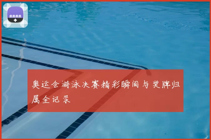 奥运会游泳决赛精彩瞬间与奖牌归属全记录