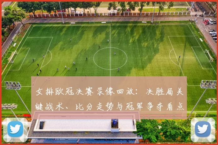 女排欧冠决赛录像回放：决胜局关键战术、比分走势与冠军争夺看点