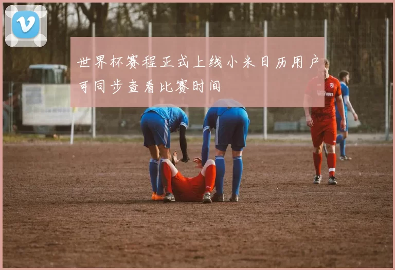 世界杯赛程正式上线小米日历用户可同步查看比赛时间