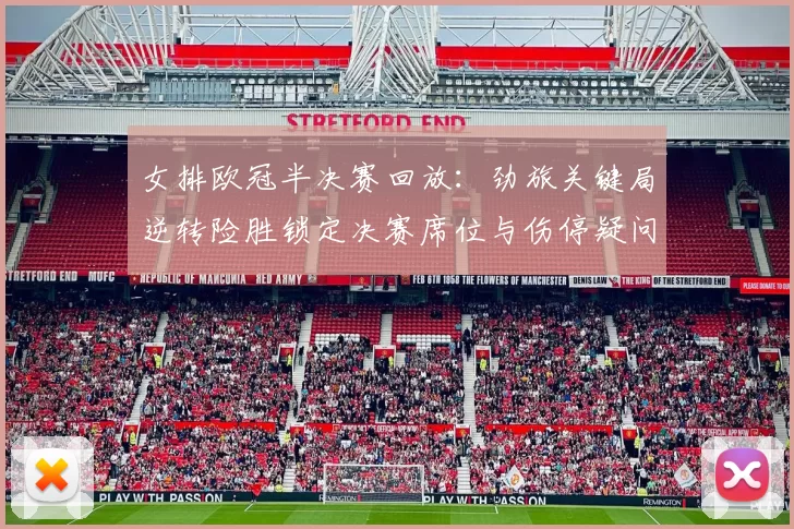 女排欧冠半决赛回放:劲旅关键局逆转险胜锁定决赛席位与伤停疑问