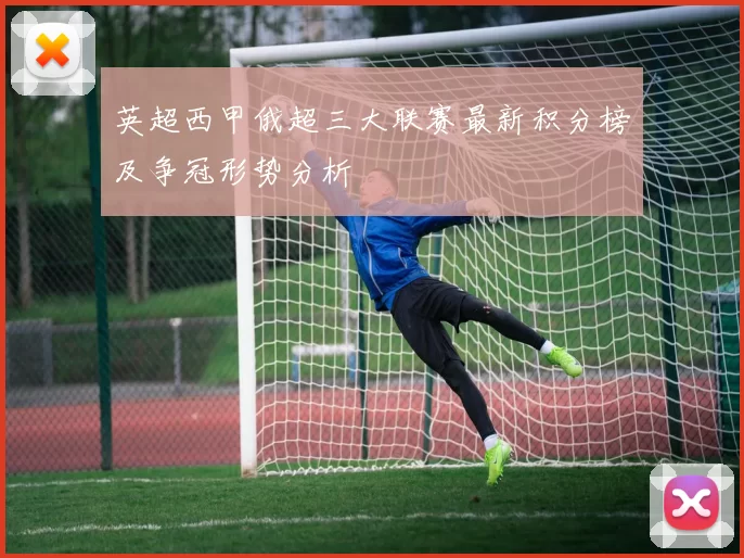 英超西甲俄超三大联赛最新积分榜及争冠形势分析