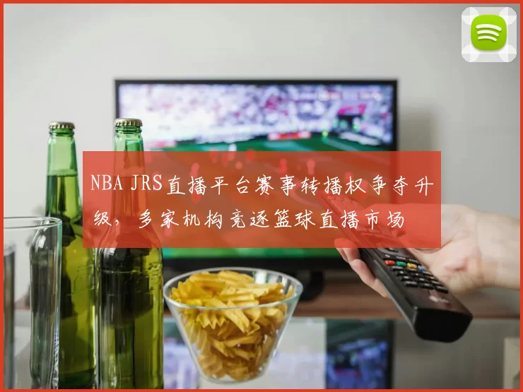 NBA JRS直播平台赛事转播权争夺升级,多家机构竞逐篮球直播市场