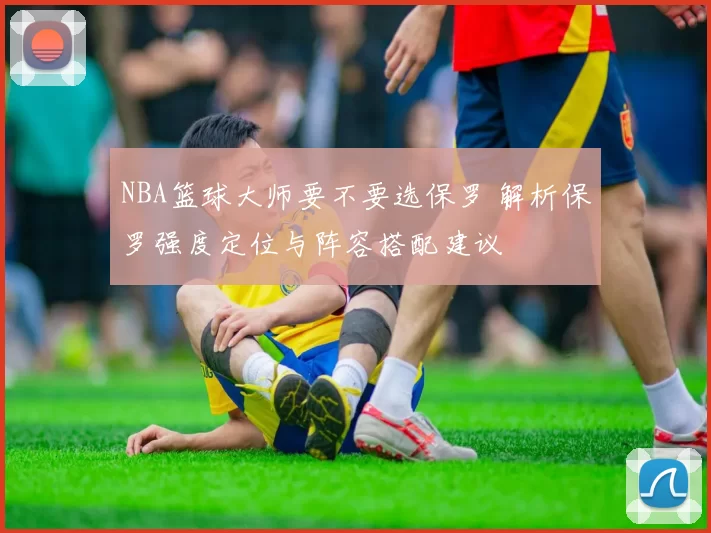 NBA篮球大师要不要选保罗 解析保罗强度定位与阵容搭配建议