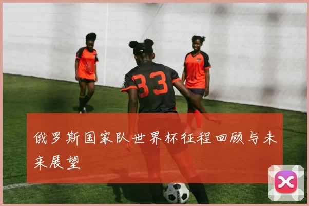 俄罗斯国家队世界杯征程回顾与未来展望